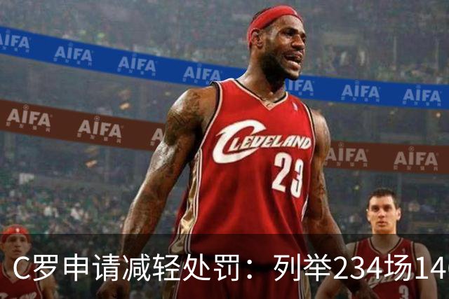 C罗申请减轻处罚：列举234场146球、35冠5金球等成就，葡足协认可